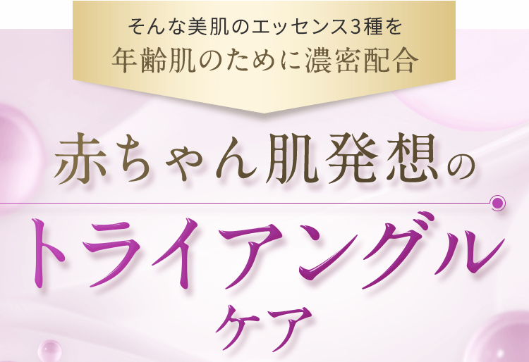 そんな美肌のエッセンス3種を年齢肌のために濃密配合。赤ちゃん肌発送のトライアングルケア